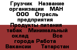 Грузчик › Название организации ­ МАН, ООО › Отрасль предприятия ­ Продукты питания, табак › Минимальный оклад ­ 20 500 - Все города Работа » Вакансии   . Татарстан респ.